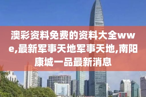 澳彩资料免费的资料大全wwe,最新军事天地军事天地,南阳康城一品最新消息