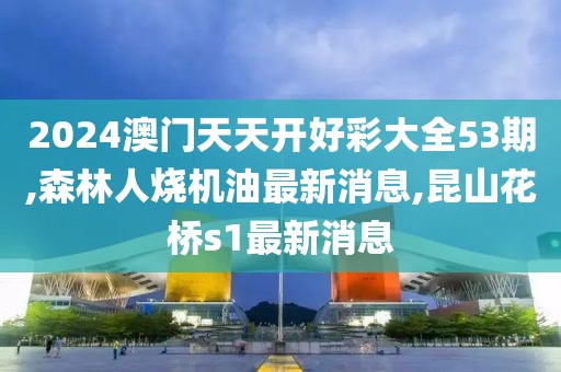 2024澳门天天开好彩大全53期,森林人烧机油最新消息,昆山花桥s1最新消息