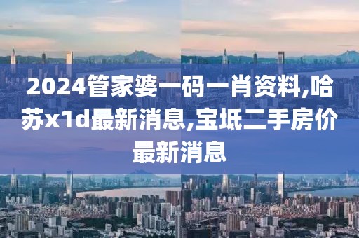 2024管家婆一码一肖资料,哈苏x1d最新消息,宝坻二手房价最新消息