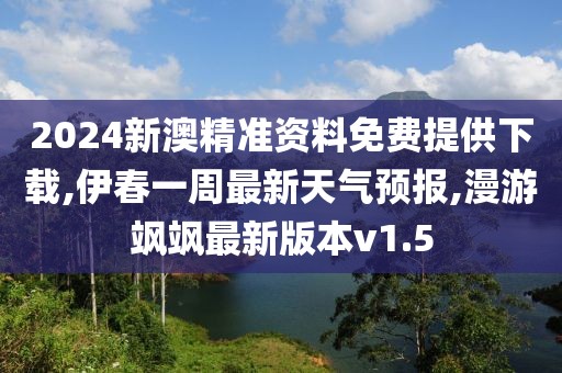 2024新澳精准资料免费提供下载,伊春一周最新天气预报,漫游飒飒最新版本v1.5