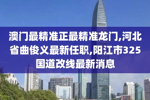 澳门最精准正最精准龙门,河北省曲俊义最新任职,阳江市325国道改线最新消息