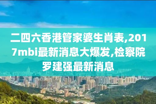 二四六香港管家婆生肖表,2017mbi最新消息大爆发,检察院罗建强最新消息