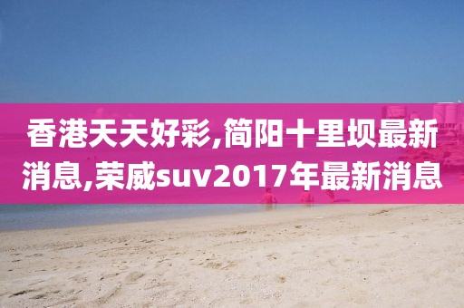 香港天天好彩,简阳十里坝最新消息,荣威suv2017年最新消息