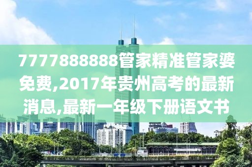 7777888888管家精准管家婆免费,2017年贵州高考的最新消息,最新一年级下册语文书