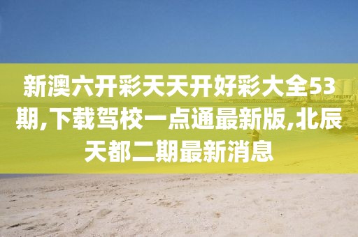 新澳六开彩天天开好彩大全53期,下载驾校一点通最新版,北辰天都二期最新消息