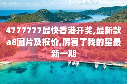 4777777最快香港开奖,最新款a8图片及报价,厉害了我的星最新一期