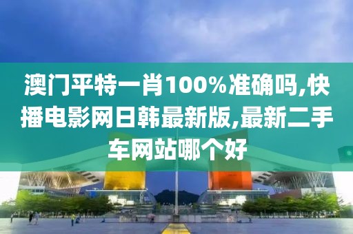 澳门平特一肖100%准确吗,快播电影网日韩最新版,最新二手车网站哪个好