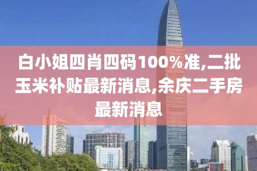 白小姐四肖四码100%准,二批玉米补贴最新消息,余庆二手房最新消息