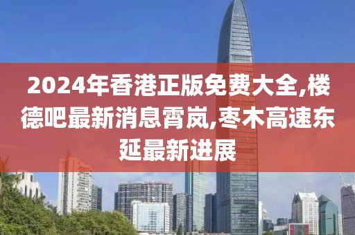 2024年香港正版免费大全,楼德吧最新消息霄岚,枣木高速东延最新进展