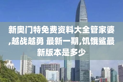 新奥门特免费资料大全管家婆,越战越勇 最新一期,饥饿鲨最新版本是多少