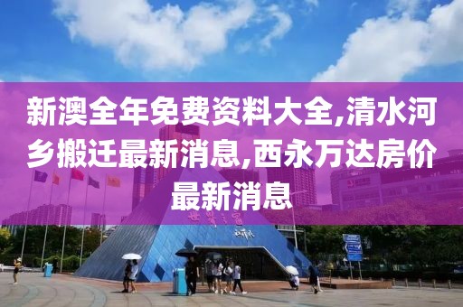 新澳全年免费资料大全,清水河乡搬迁最新消息,西永万达房价最新消息
