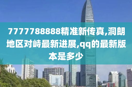 7777788888精准新传真,洞朗地区对峙最新进展,qq的最新版本是多少