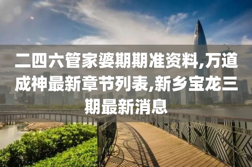 二四六管家婆期期准资料,万道成神最新章节列表,新乡宝龙三期最新消息
