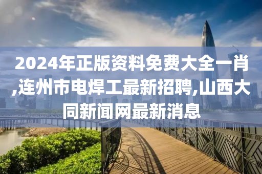 2024年正版资料免费大全一肖,连州市电焊工最新招聘,山西大同新闻网最新消息