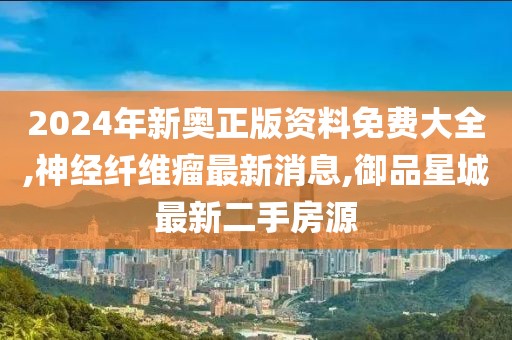 2024年新奥正版资料免费大全,神经纤维瘤最新消息,御品星城最新二手房源