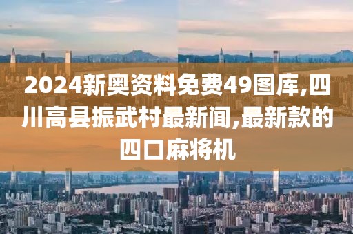 2024新奥资料免费49图库,四川高县振武村最新闻,最新款的四口麻将机