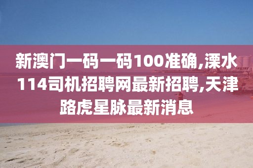 新澳门一码一码100准确,溧水114司机招聘网最新招聘,天津路虎星脉最新消息