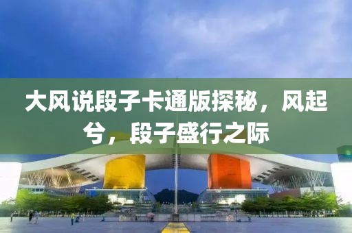 大风说段子卡通版探秘，风起兮，段子盛行之际