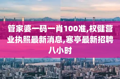 管家婆一码一肖100准,权健营业执照最新消息,寒亭最新招聘八小时