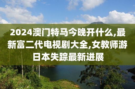 2024澳门特马今晚开什么,最新富二代电视剧大全,女教师游日本失踪最新进展