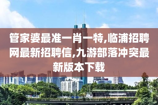 管家婆最准一肖一特,临浦招聘网最新招聘信,九游部落冲突最新版本下载