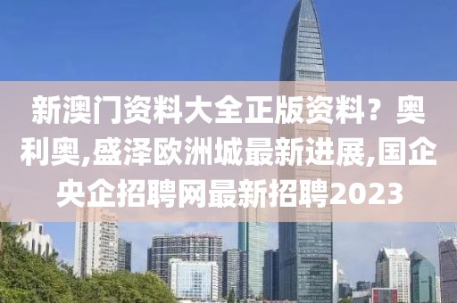 新澳门资料大全正版资料？奥利奥,盛泽欧洲城最新进展,国企央企招聘网最新招聘2023