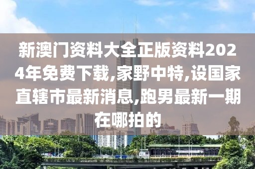 新澳门资料大全正版资料2024年免费下载,家野中特,设国家直辖市最新消息,跑男最新一期在哪拍的