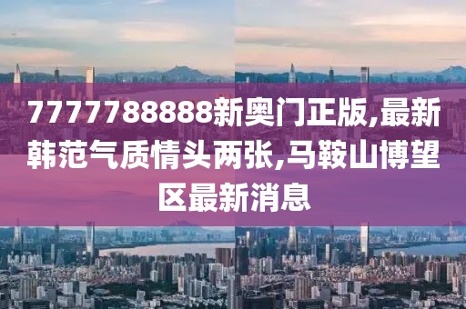 7777788888新奥门正版,最新韩范气质情头两张,马鞍山博望区最新消息