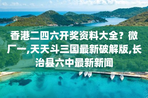 香港二四六开奖资料大全？微厂一,天天斗三国最新破解版,长治县六中最新新闻