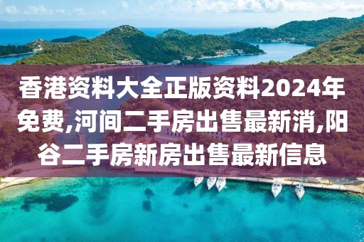 香港资料大全正版资料2024年免费,河间二手房出售最新消,阳谷二手房新房出售最新信息