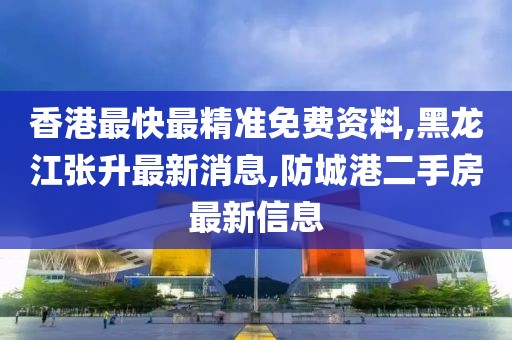 香港最快最精准免费资料,黑龙江张升最新消息,防城港二手房最新信息