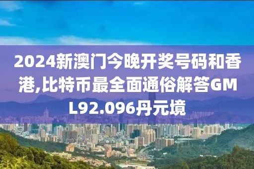 2024新澳门今晚开奖号码和香港,比特币最全面通俗解答GML92.096丹元境