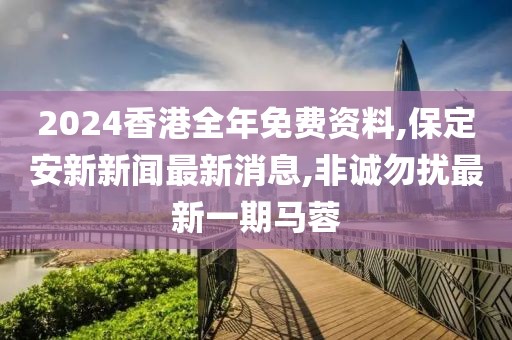2024香港全年免费资料,保定安新新闻最新消息,非诚勿扰最新一期马蓉
