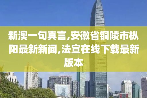 新澳一句真言,安徽省铜陵市枞阳最新新闻,法宣在线下载最新版本