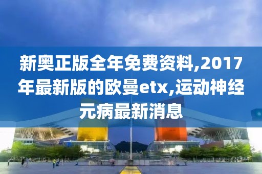 新奥正版全年免费资料,2017年最新版的欧曼etx,运动神经元病最新消息