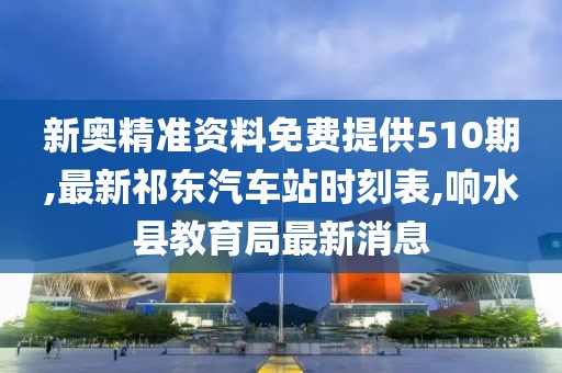 新奥精准资料免费提供510期,最新祁东汽车站时刻表,响水县教育局最新消息