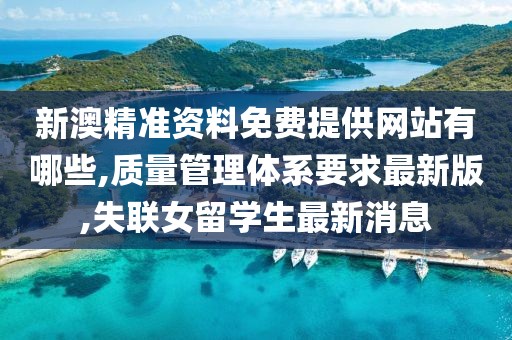 新澳精准资料免费提供网站有哪些,质量管理体系要求最新版,失联女留学生最新消息
