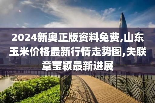 2024新奥正版资料免费,山东玉米价格最新行情走势图,失联章莹颖最新进展