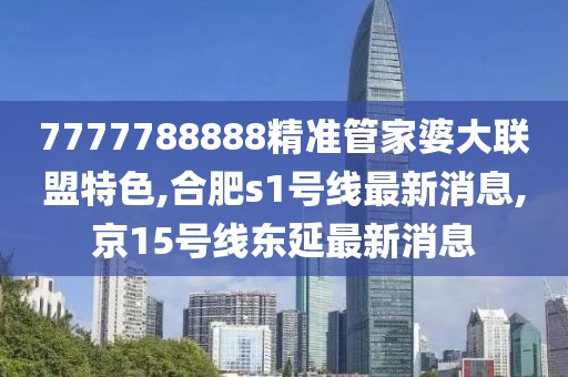 7777788888精准管家婆大联盟特色,合肥s1号线最新消息,京15号线东延最新消息