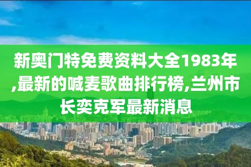 新奥门特免费资料大全1983年,最新的喊麦歌曲排行榜,兰州市长奕克军最新消息