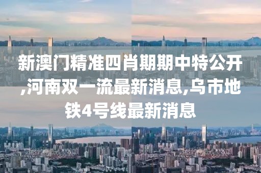 新澳门精准四肖期期中特公开,河南双一流最新消息,乌市地铁4号线最新消息