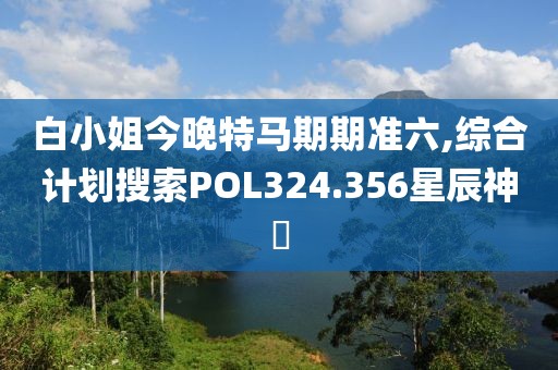 白小姐今晚特马期期准六,综合计划搜索POL324.356星辰神衹