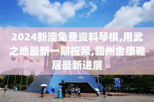 2024新澳兔费资料琴棋,用武之地最新一期视频,霸州金康雅居最新进展