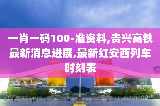 一肖一码100-准资料,贵兴高铁最新消息进展,最新红安西列车时刻表