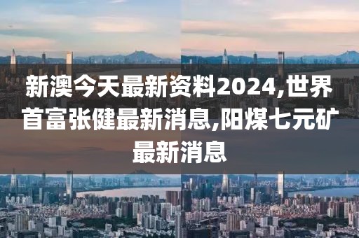 新澳今天最新资料2024,世界首富张健最新消息,阳煤七元矿最新消息