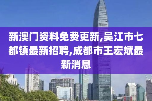 新澳门资料免费更新,吴江市七都镇最新招聘,成都市王宏斌最新消息