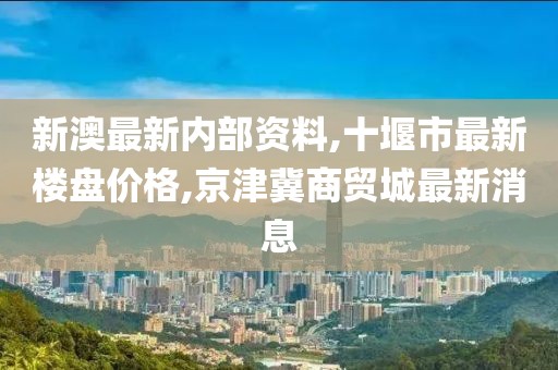 新澳最新内部资料,十堰市最新楼盘价格,京津冀商贸城最新消息