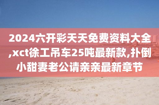 2024六开彩天天免费资料大全,xct徐工吊车25吨最新款,扑倒小甜妻老公请亲亲最新章节