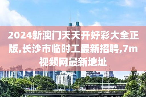 2024新澳门天天开好彩大全正版,长沙市临时工最新招聘,7m视频网最新地址