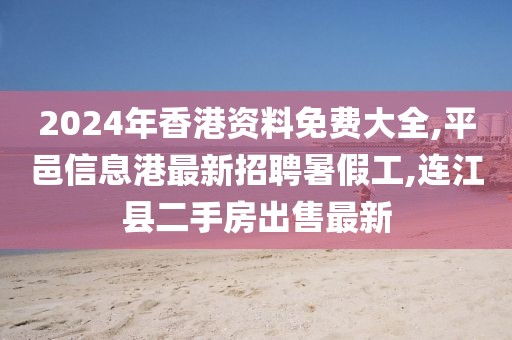2024年香港资料免费大全,平邑信息港最新招聘暑假工,连江县二手房出售最新